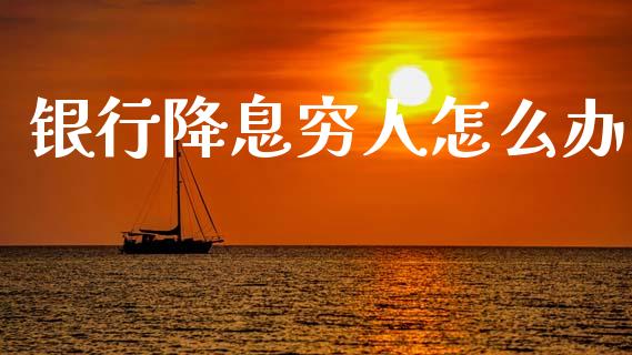 银行降息穷人怎么办_https://m.kuaijiepai.net_债券投资_第1张