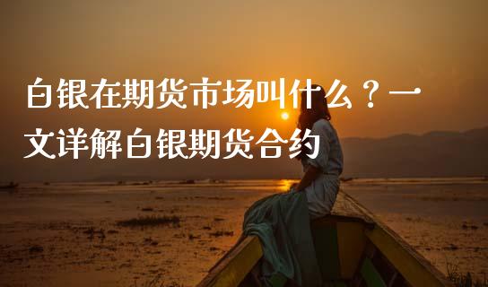白银在期货市场叫什么？一文详解白银期货合约_https://m.kuaijiepai.net_货币基金_第1张