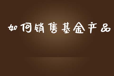 如何销售基金产品_https://m.kuaijiepai.net_货币基金_第1张