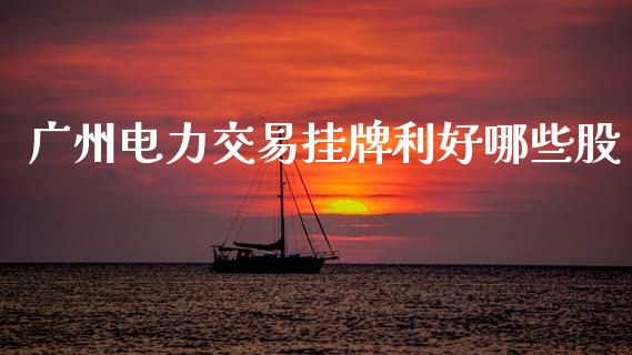 广州电力交易挂牌利好哪些股_https://m.kuaijiepai.net_债券投资_第1张