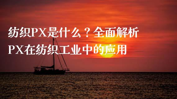 纺织PX是什么？全面解析PX在纺织工业中的应用_https://m.kuaijiepai.net_债券投资_第1张