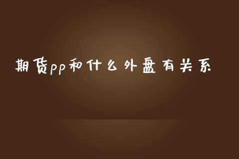 期货pp和什么外盘有关系_https://m.kuaijiepai.net_货币基金_第1张