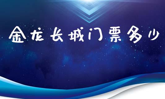 金龙长城门票多少_https://m.kuaijiepai.net_股票交易_第1张