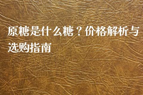 原糖是什么糖？价格解析与选购指南_https://m.kuaijiepai.net_货币基金_第1张