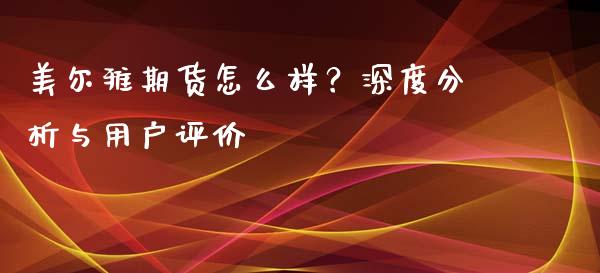美尔雅期货怎么样？深度分析与用户评价_https://m.kuaijiepai.net_货币基金_第1张