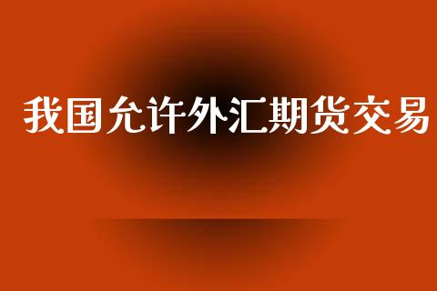我国允许外汇期货交易_https://m.kuaijiepai.net_资产证券化_第1张