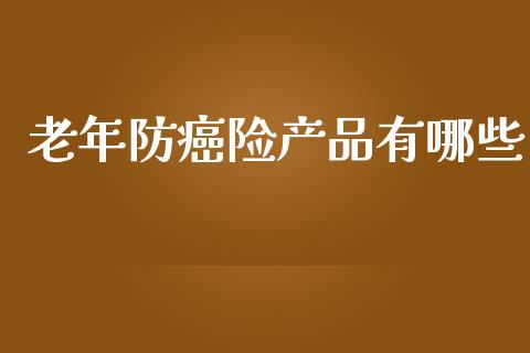老年防癌险产品有哪些_https://m.kuaijiepai.net_股票交易_第1张