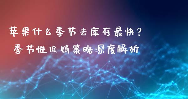 苹果什么季节去库存最快？ 季节性促销策略深度解析_https://m.kuaijiepai.net_资产证券化_第1张