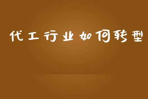 代工行业如何转型_https://m.kuaijiepai.net_货币基金_第1张