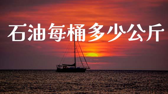 石油每桶多少公斤_https://m.kuaijiepai.net_货币基金_第1张