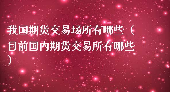 我国期货交易场所有哪些（目前国内期货交易所有哪些）_https://m.kuaijiepai.net_债券投资_第1张