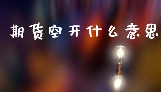 期货空开什么意思_https://m.kuaijiepai.net_货币基金_第1张