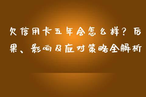 欠信用卡五年会怎么样？后果、影响及应对策略全解析_https://m.kuaijiepai.net_资产证券化_第1张