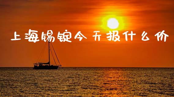 上海锡锭今天报什么价_https://m.kuaijiepai.net_货币基金_第1张