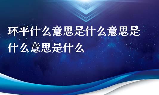 环平什么意思是什么意思是什么意思是什么_https://m.kuaijiepai.net_货币基金_第1张