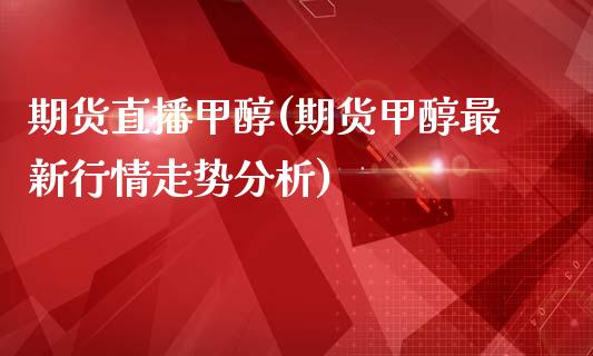 期货直播甲醇(期货甲醇最新行情走势分析)_https://m.kuaijiepai.net_货币基金_第1张
