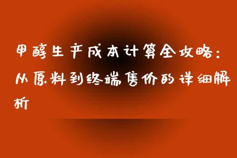 甲醇生产成本计算全攻略：从原料到终端售价的详细解析_https://m.kuaijiepai.net_货币基金_第1张