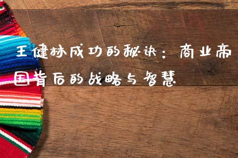 王健林成功的秘诀：商业帝国背后的战略与智慧_https://m.kuaijiepai.net_货币基金_第1张