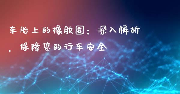 车胎上的橡胶圈：深入解析，保障您的行车安全_https://m.kuaijiepai.net_资产证券化_第1张