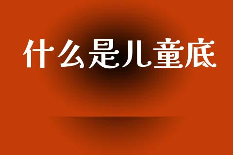 什么是儿童底_https://m.kuaijiepai.net_货币基金_第1张