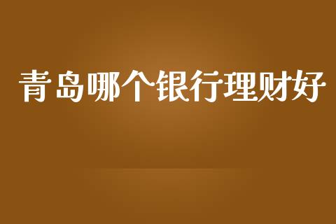 青岛哪个银行理财好_https://m.kuaijiepai.net_股票交易_第1张