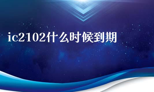 ic2102什么时候到期_https://m.kuaijiepai.net_债券投资_第1张