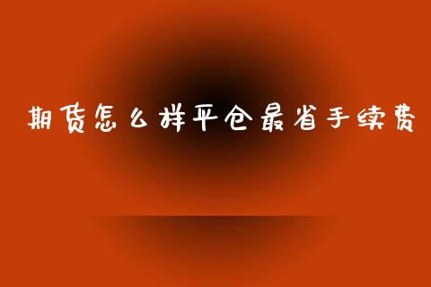 期货怎么样平仓最省手续费_https://m.kuaijiepai.net_货币基金_第1张