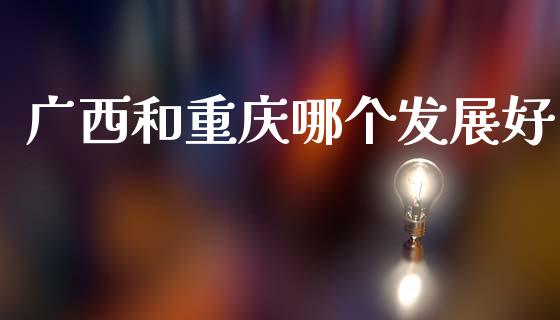 广西和重庆哪个发展好_https://m.kuaijiepai.net_债券投资_第1张