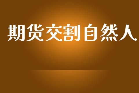 期货交割自然人_https://m.kuaijiepai.net_货币基金_第1张
