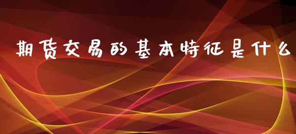期货交易的基本特征是什么_https://m.kuaijiepai.net_债券投资_第1张
