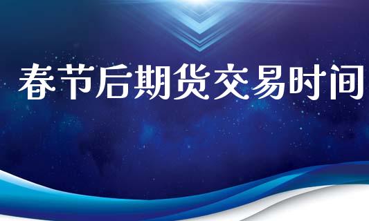 春节后期货交易时间_https://m.kuaijiepai.net_股票交易_第1张