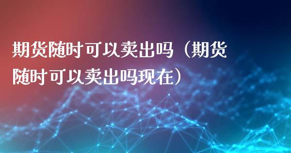 期货随时可以卖出吗（期货随时可以卖出吗现在）_https://m.kuaijiepai.net_债券投资_第1张