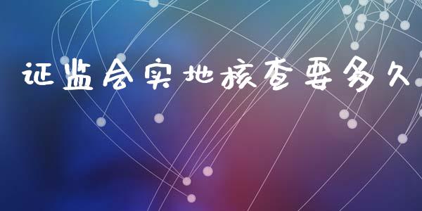 证监会实地核查要多久_https://m.kuaijiepai.net_资产证券化_第1张