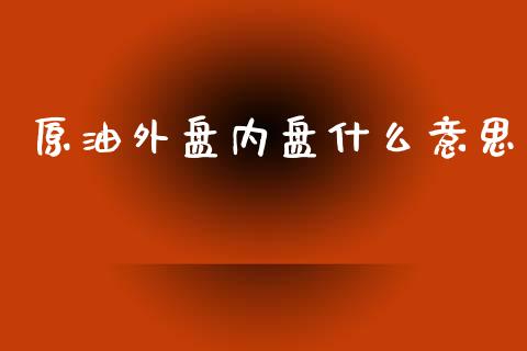 原油外盘内盘什么意思_https://m.kuaijiepai.net_货币基金_第1张