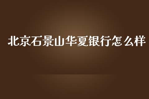 北京石景山华夏银行怎么样_https://m.kuaijiepai.net_货币基金_第1张