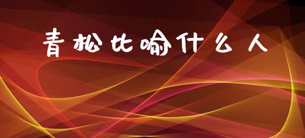 青松比喻什么人_https://m.kuaijiepai.net_资产证券化_第1张