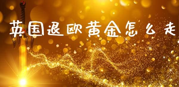 英国退欧黄金怎么走_https://m.kuaijiepai.net_货币基金_第1张