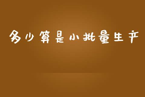 多少算是小批量生产_https://m.kuaijiepai.net_股票交易_第1张