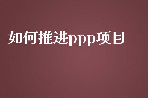 如何推进ppp项目_https://m.kuaijiepai.net_股票交易_第1张