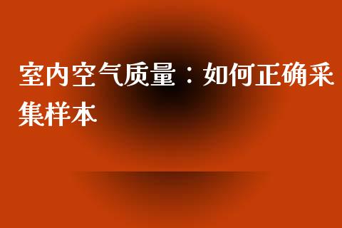 室内空气质量：如何正确采集样本_https://m.kuaijiepai.net_债券投资_第1张