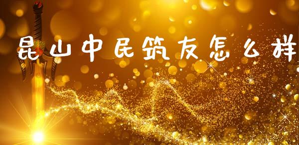 昆山中民筑友怎么样_https://m.kuaijiepai.net_货币基金_第1张