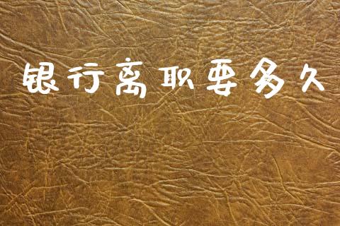 银行离职要多久_https://m.kuaijiepai.net_债券投资_第1张