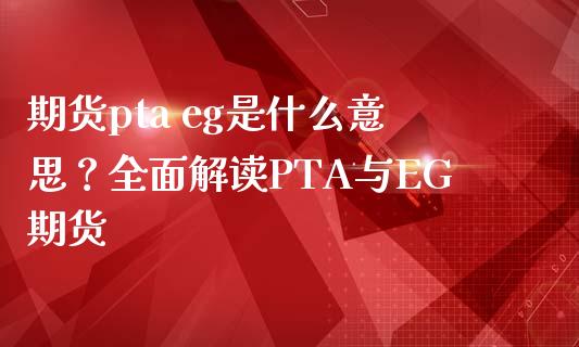 期货pta eg是什么意思？全面解读PTA与EG期货_https://m.kuaijiepai.net_股票交易_第1张