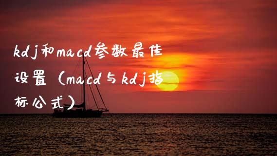 kdj和macd参数最佳设置（macd与kdj指标公式）_https://m.kuaijiepai.net_股票交易_第1张