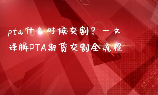 pta什么时候交割？一文详解PTA期货交割全流程_https://m.kuaijiepai.net_股票交易_第1张