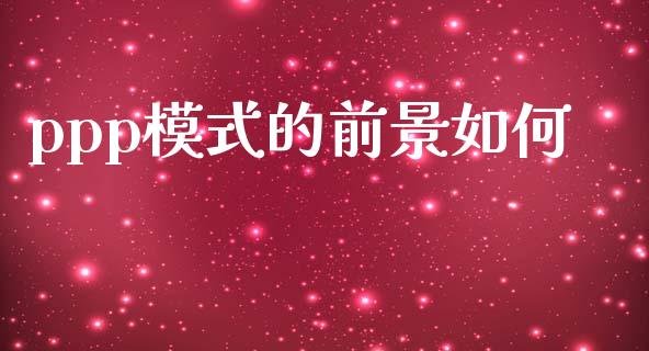 ppp模式的前景如何_https://m.kuaijiepai.net_资产证券化_第1张