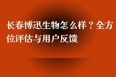 长春博迅生物怎么样？全方位评估与用户反馈_https://m.kuaijiepai.net_资产证券化_第1张
