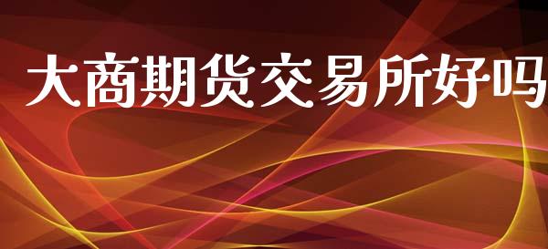 大商期货交易所好吗_https://m.kuaijiepai.net_股票交易_第1张
