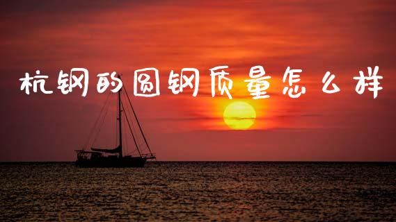 杭钢的圆钢质量怎么样_https://m.kuaijiepai.net_股票交易_第1张
