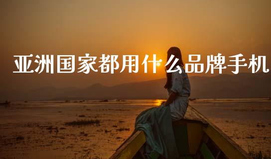 亚洲国家都用什么品牌手机_https://m.kuaijiepai.net_资产证券化_第1张